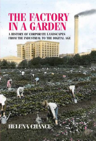The Factory in a Garden: A History of Corporate Landscapes from the Industrial to the Digital Age by Helena Chance