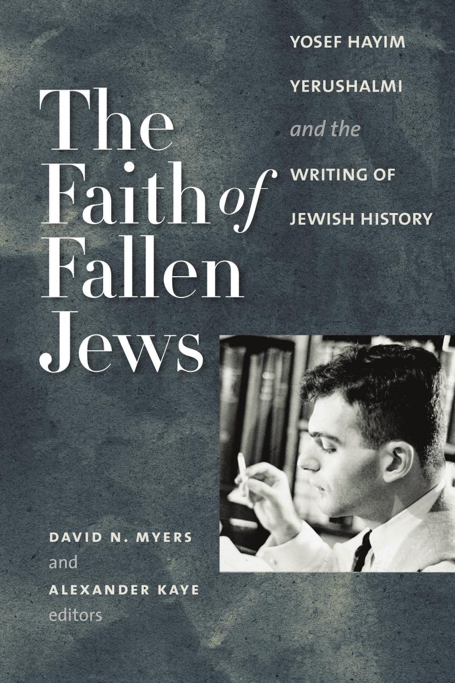 The Faith of Fallen Jews: Yosef Hayim Yerushalmi and the Writing of Jewish History by David N. Myers Alexander Kaye