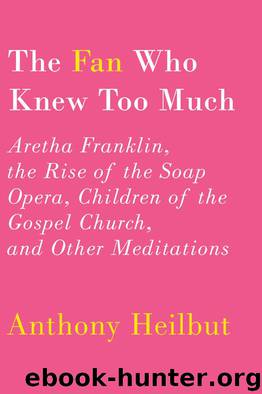 The Fan Who Knew Too Much: Aretha Franklin, the Rise of the Soap Opera, Children of the Gospel Church, and Other Meditations by Anthony Heilbut