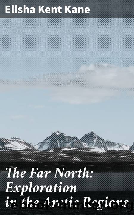 The Far North: Exploration in the Arctic Regions by Elisha Kent Kane
