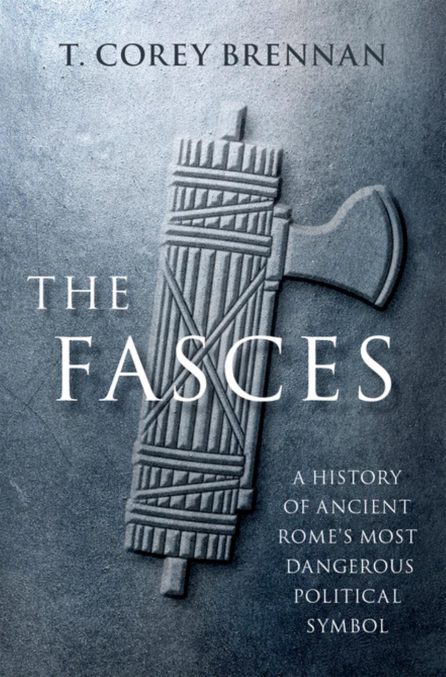 The Fasces: A History Of Ancient Rome's Most Dangerous Political Symbol by T. Corey Brennan
