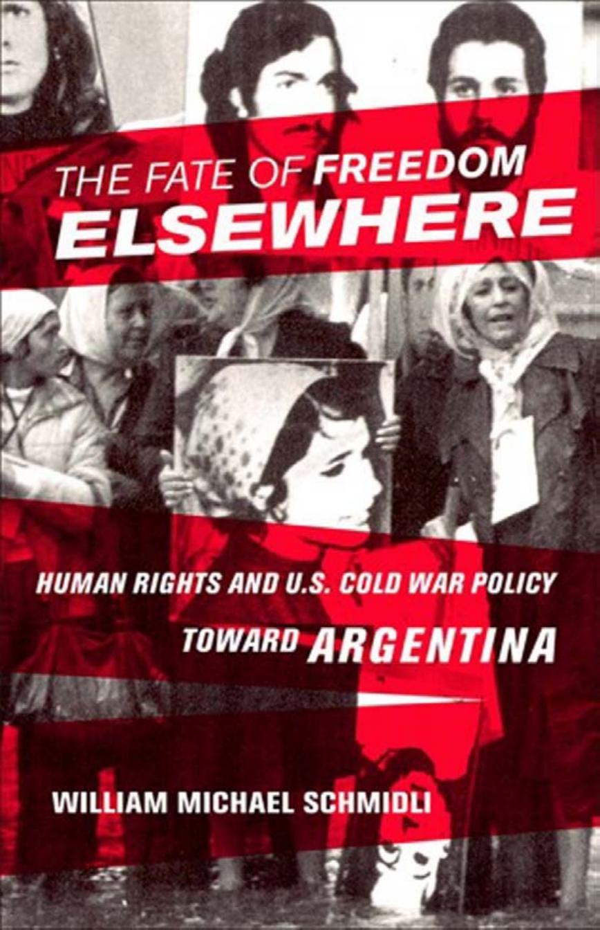 The Fate of Freedom Elsewhere: Human Rights and U.S. Cold War Policy Toward Argentina by William Michael Schmidli