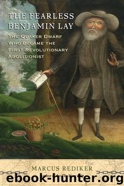 The Fearless Benjamin Lay: The Quaker Dwarf Who Became the First Revolutionary Abolitionist by Rediker Marcus