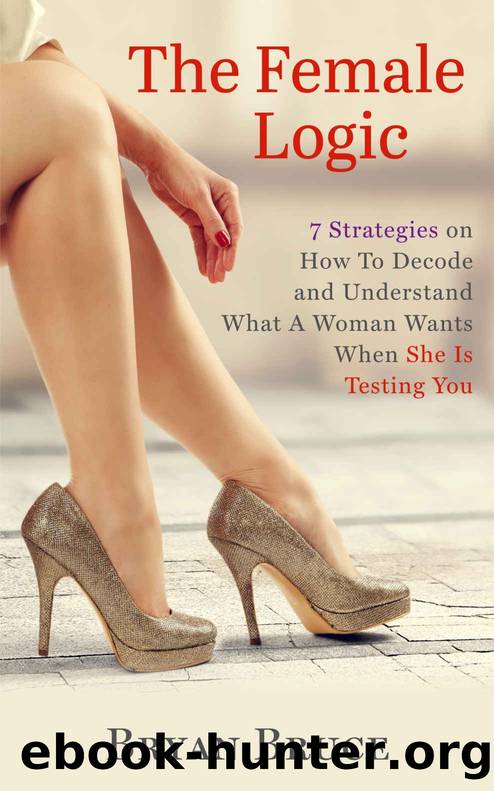The Female Logic: 7 Strategies on How to Decode and Understand What a Woman Wants When She Is Testing You by Bryan Bruce