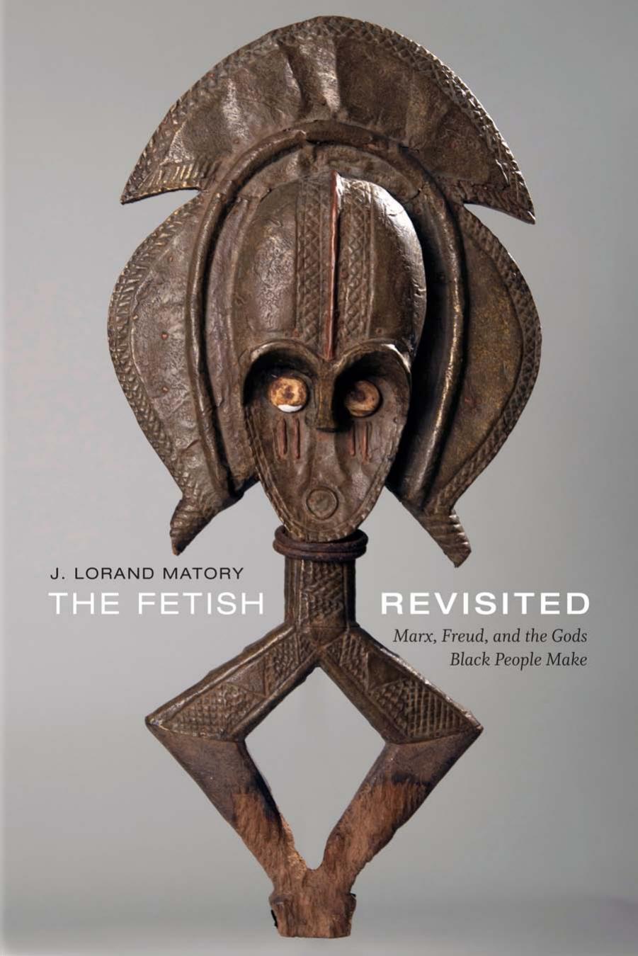 The Fetish Revisited: Marx, Freud, and the Gods Black People Make by J Lorand Matory