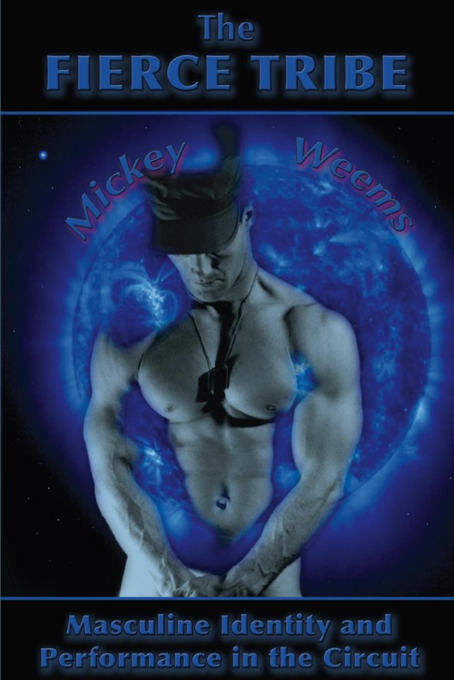 The Fierce Tribe: Masculine Identity and Performance in the Circuit by Mickey Weems