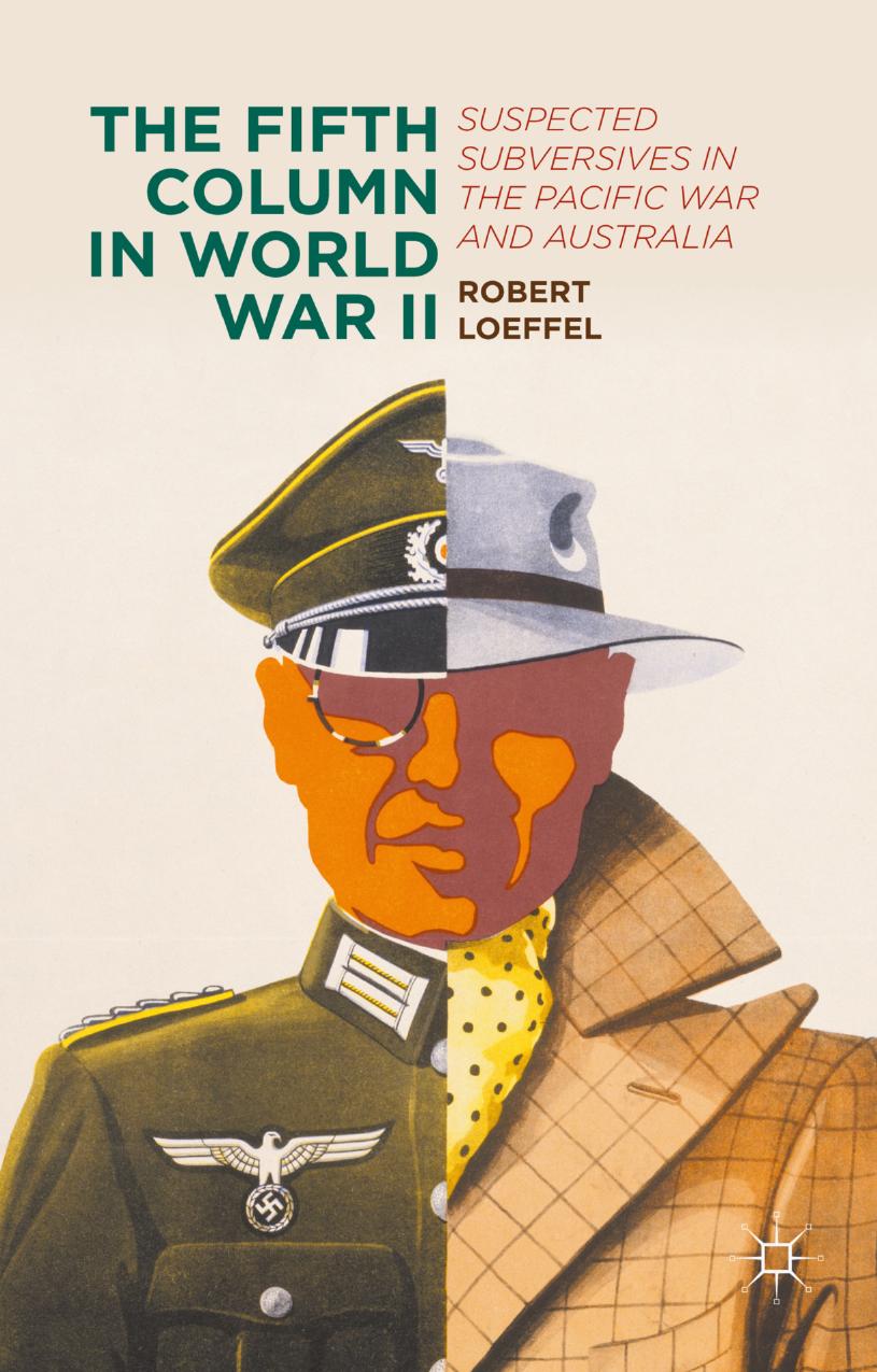 The Fifth Column in World War II: Suspected Subversives in the Pacific War and Australia by Robert Loeffel (auth.)