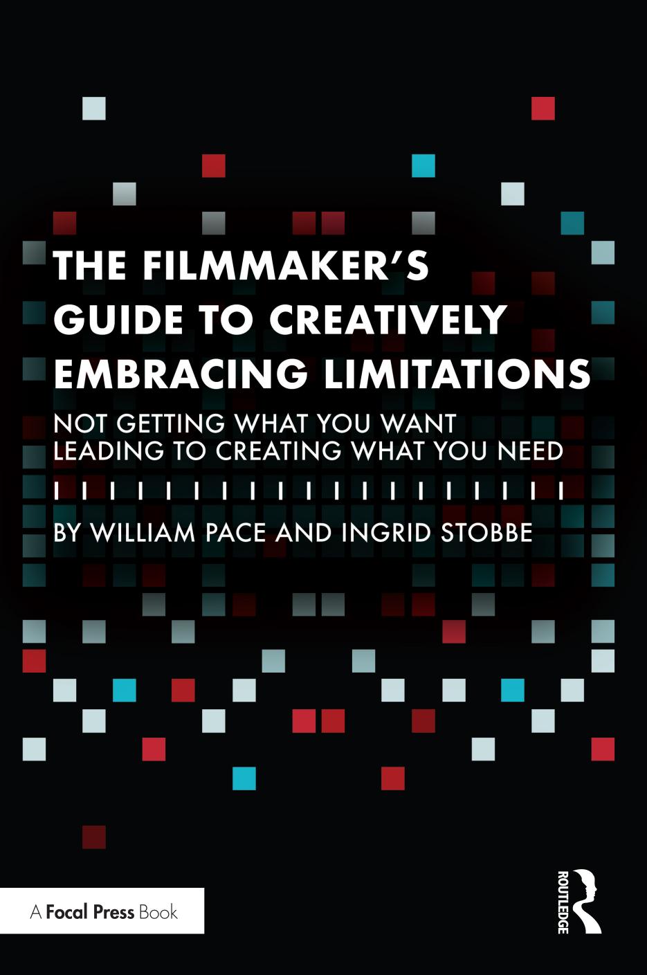 The Filmmaker's Guide to Creatively Embracing Limitations: Not Getting What You Want Leading to Creating What You Need by William Pace Ingrid Stobbe