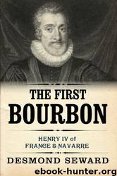 The First Bourbon: Henry IV of France & Navarre by Seward Desmond