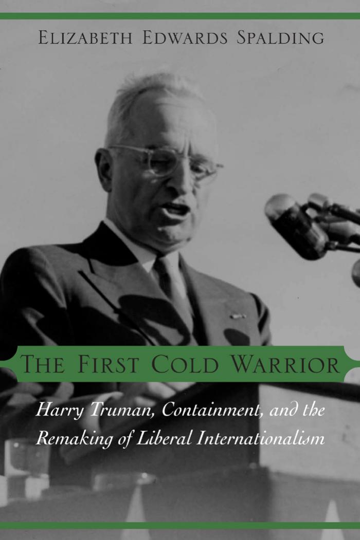 The First Cold Warrior: Harry Truman, Containment, and the Remaking of Liberal Internationalism by Elizabeth Edwards Spalding