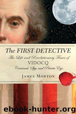 The First Detective: The Life and Revolutionary Times of Vidocq: Criminal, Spy and Private Eye by James Morton