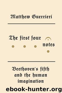 The First Four Notes: Beethoven's Fifth and the Human Imagination by Matthew Guerrieri