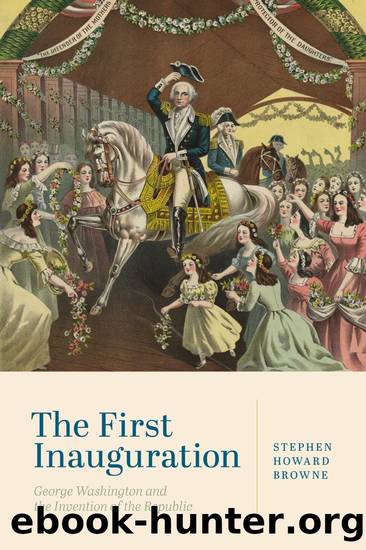The First Inauguration: George Washington and the Invention of the Republic by Stephen Howard Browne