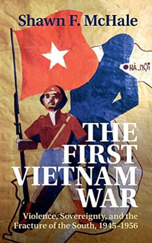 The First Vietnam War: Violence, Sovereignty, and the Fracture of the South, 1945â1956 by Shawn F. McHale