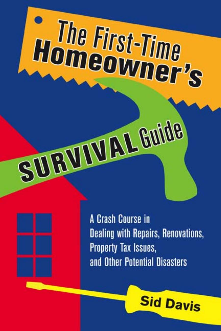 The First-Time Homeowner's Survival Guide: A Crash Course in Dealing with Repairs, Renovations, Property Tax Issues, and Other Potential Disasters by Sid Davis