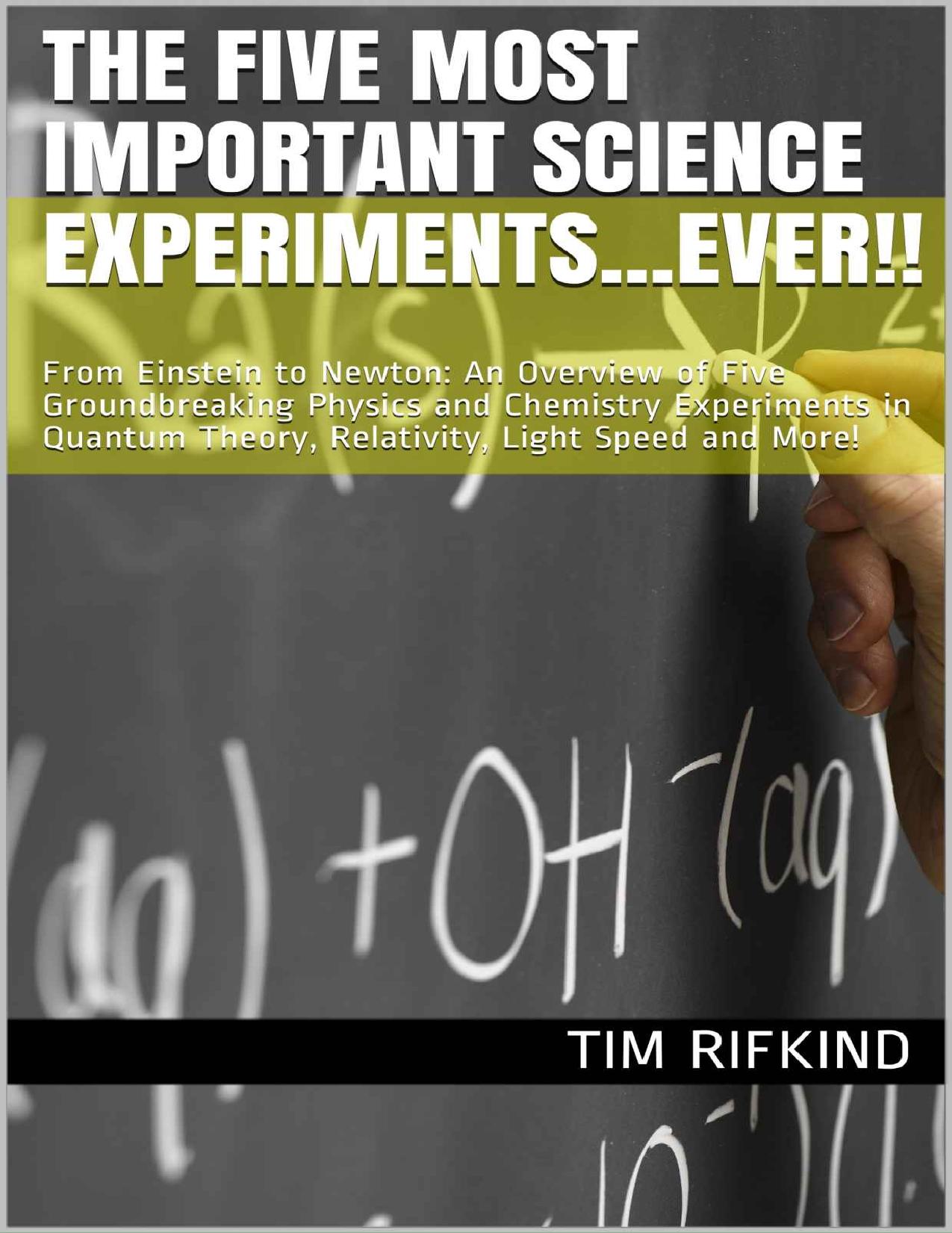 The Five Most Important Science Experiments...Ever!!: From Einstein to Newton: An Overview of Five Groundbreaking Physics and Chemistry Experiments in ... Theory, Relativity, Light Speed and More! by Tim Rifkind