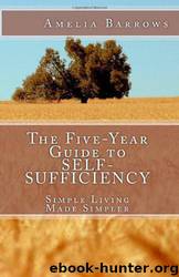The Five-Year Guide to Self-Sufficiency: Simple Living Made Simpler by Amelia Barrows