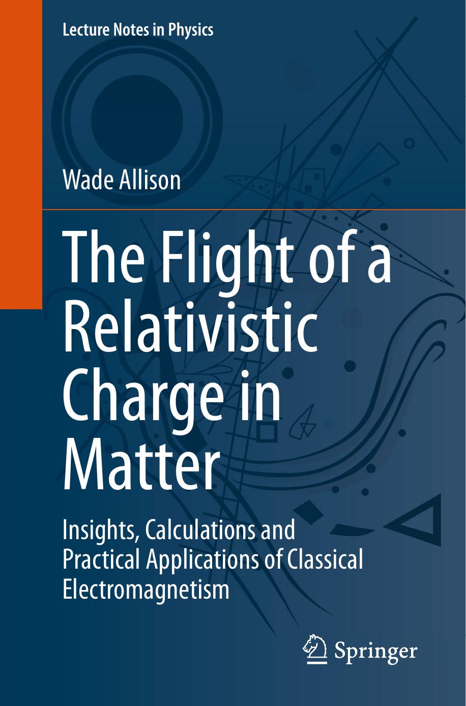 The Flight of a Relativistic Charge in Matter: Insights, Calculations and Practical Applications of Classical Electromagnetism by Wade Allison