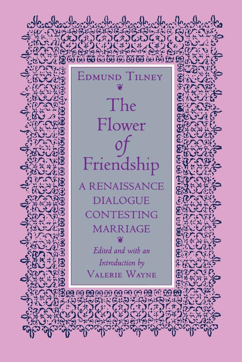 The Flower of Friendship: A Renaissance Dialogue Contesting Marriage by Edmund Tilney & Valerie Wayne
