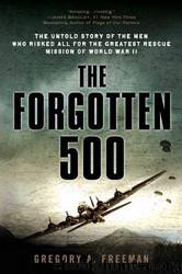 The Forgotten 500: The Untold Story of the Men Who Risked All for the GreatestRescue Mission of World War II by Gregory A. Freeman