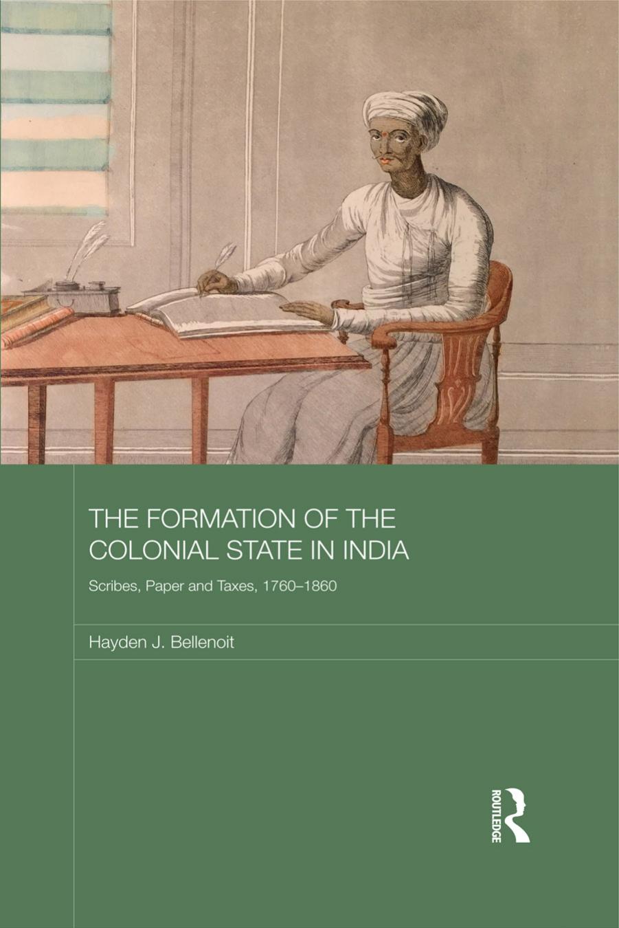 The Formation of the Colonial State in India: Scribes, Paper and Taxes, 1760-1860 by Hayden J. Bellenoit