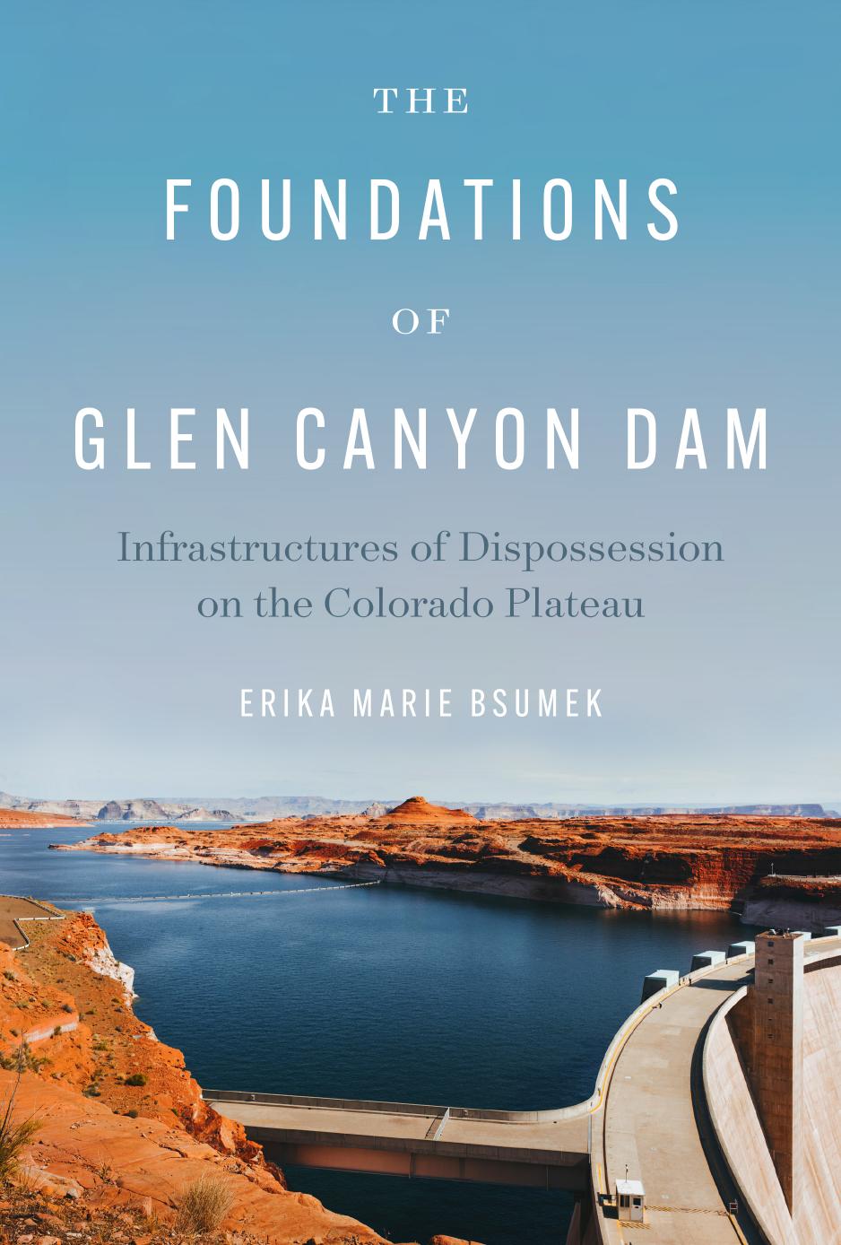 The Foundations of Glen Canyon Dam: Infrastructures of Dispossession on the Colorado Plateau by Erika Marie Bsumek