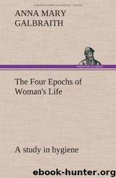 The Four Epochs of Woman's Life; A Study in Hygiene by Anna M B 1859 Galbraith