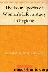 The Four Epochs of Woman's Life; A Study in Hygiene by Anna M. (anna Mary) Galbraith