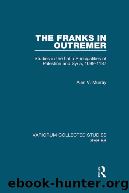 The Franks in Outremer: Studies in the Latin Principalities of Palestine and Syria, 1099-1187 by Alan V. Murray