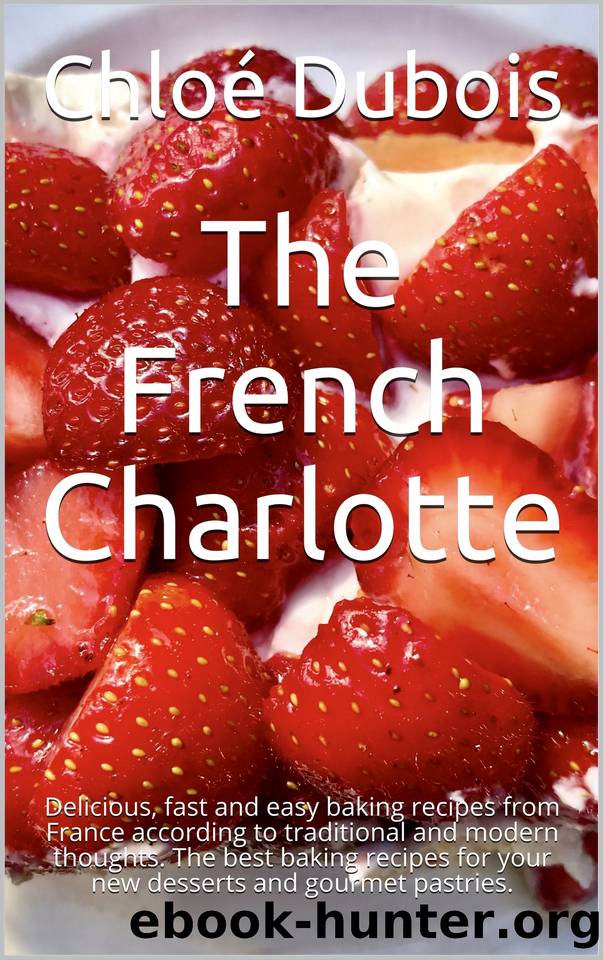 The French Charlotte: Delicious, fast and easy baking recipes from France according to traditional and modern thoughts. The best baking recipes for your new desserts and gourmet pastries. by Dubois Chloé