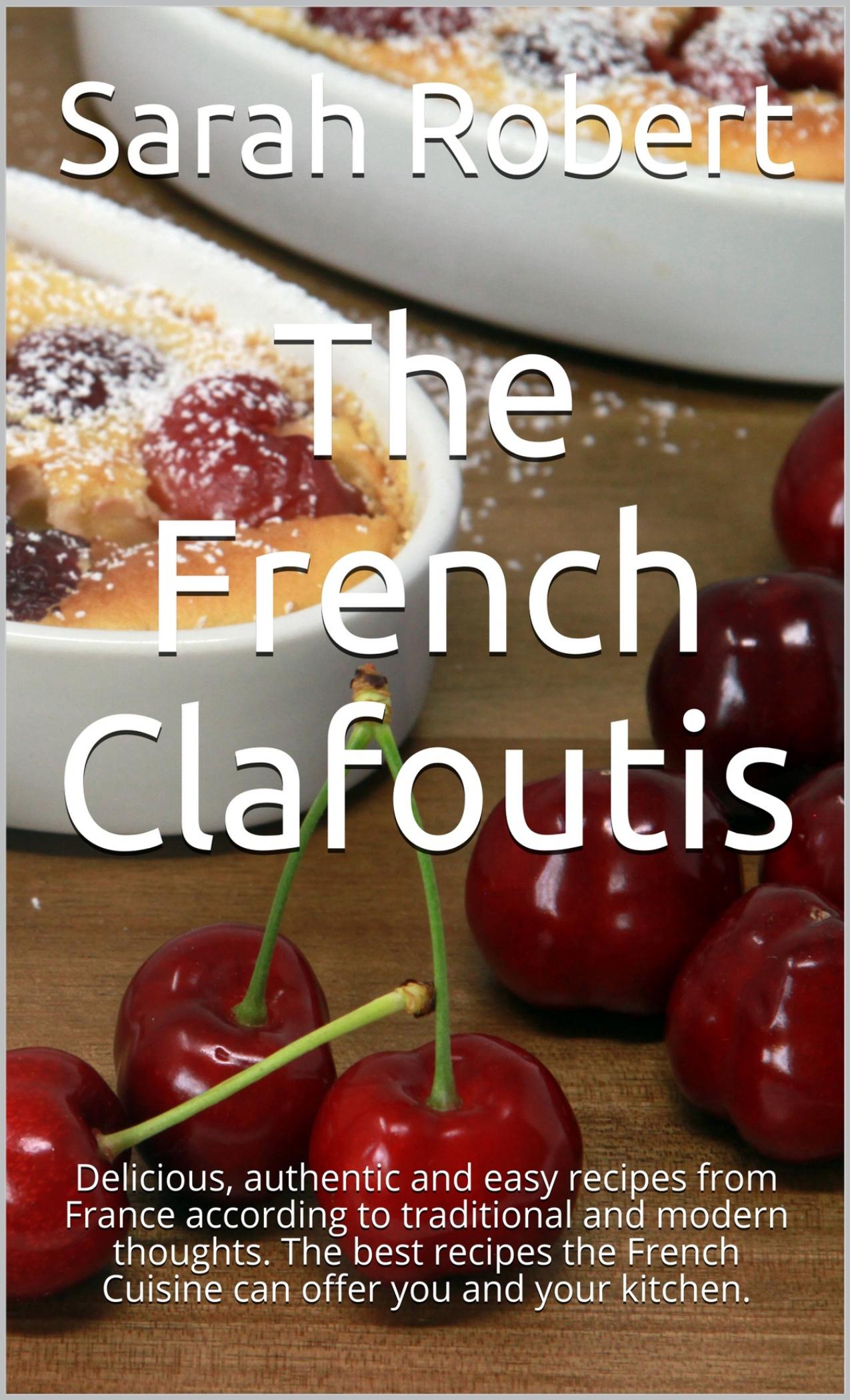 The French Clafoutis: Delicious, authentic and easy recipes from France according to traditional and modern thoughts. The best recipes the French Cuisine can offer you and your kitchen. by Robert Sarah