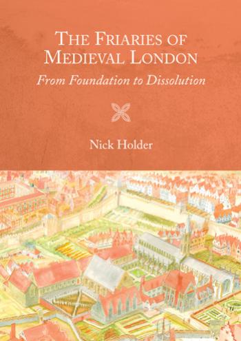The Friaries of Medieval London : From Foundation to Dissolution by Nick Holder and Ian Betts