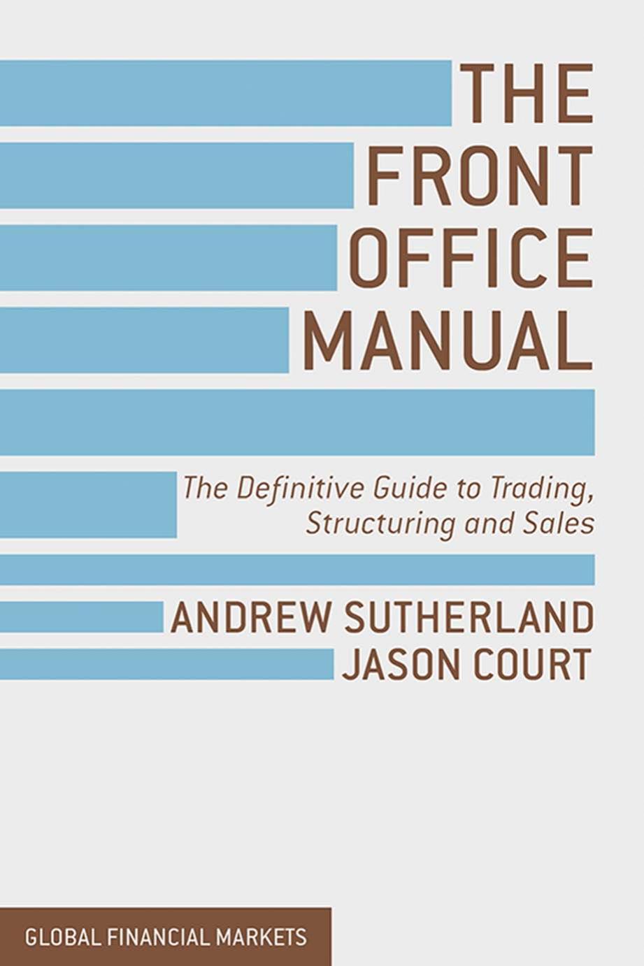 The Front Office Manual: The Definitive Guide to Trading, Structuring and Sales by Andrew Sutherland and Jason Court