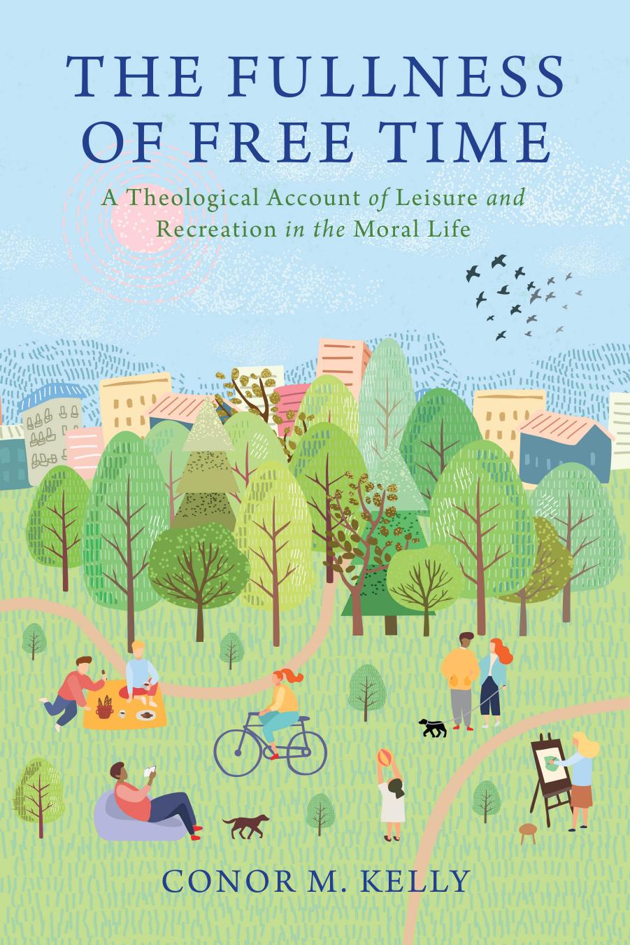 The Fullness of Free Time: A Theological Account of Leisure and Recreation in the Moral Life by Conor M. Kelly