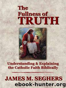 The Fullness of Truth: A Handbook For Understanding and Explaining The Catholic Faith Biblically by James M. Seghers
