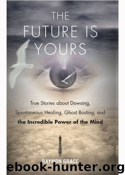 The Future Is Yours: True Stories about Dowsing, Spontaneous Healing, Ghost Busting, and the Incredible Power of the Mind by Raymon Grace