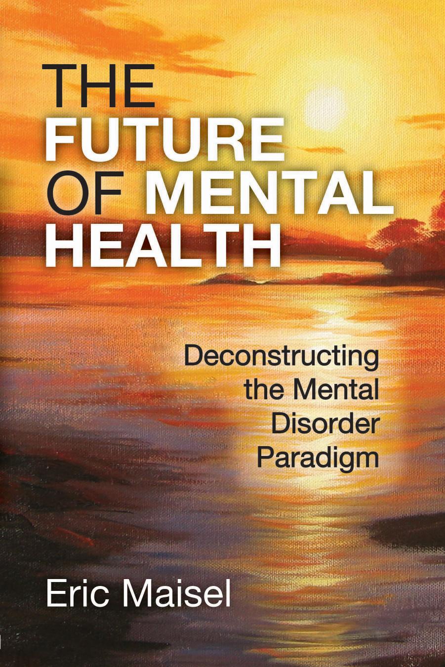 The Future of Mental Health: Deconstructing the Mental Disorder Paradigm by Eric Maisel
