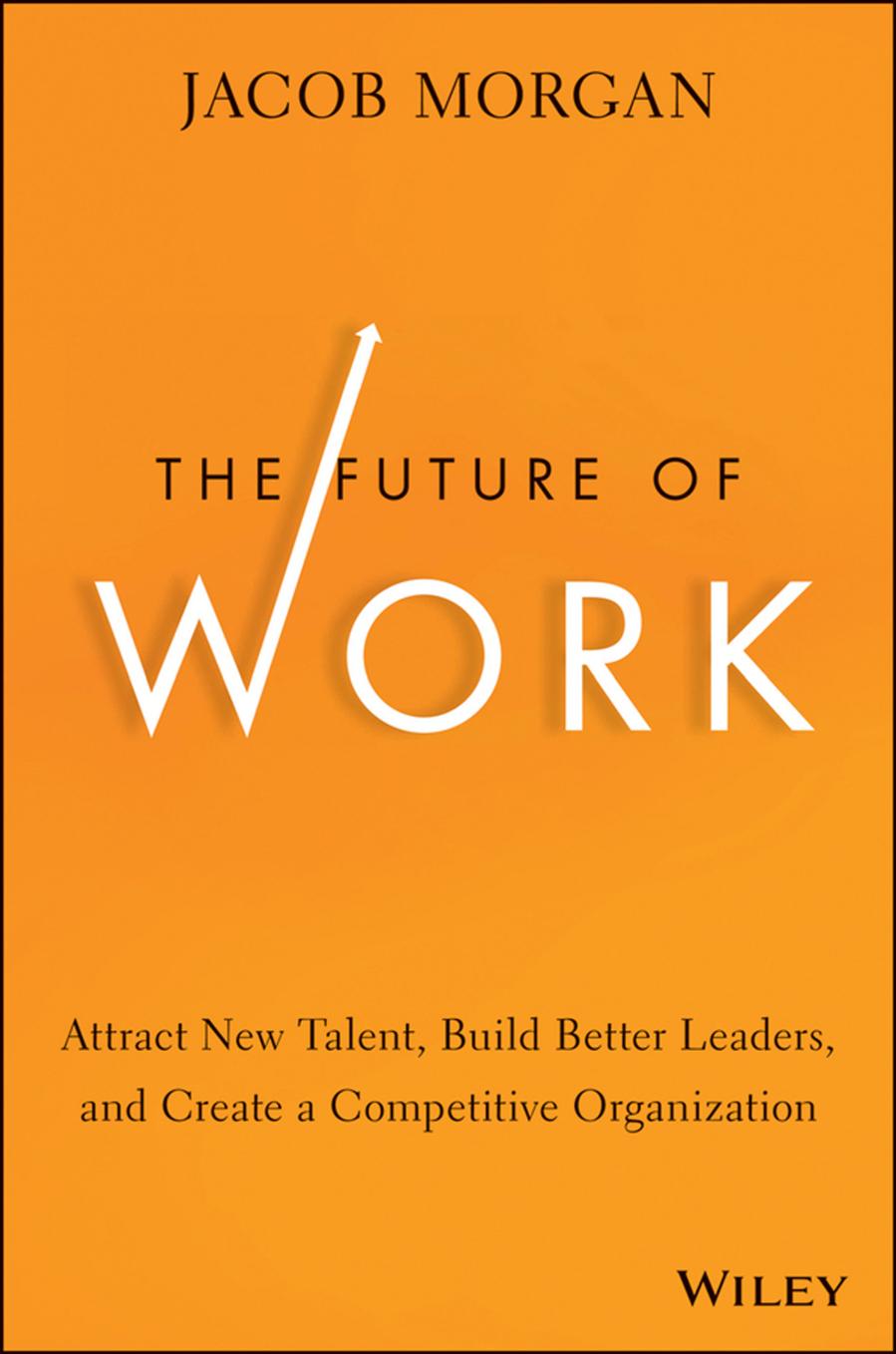 The Future of Work: Attract New Talent, Build Better Leaders, and Create a Competitive Organization by Jacob Morgan