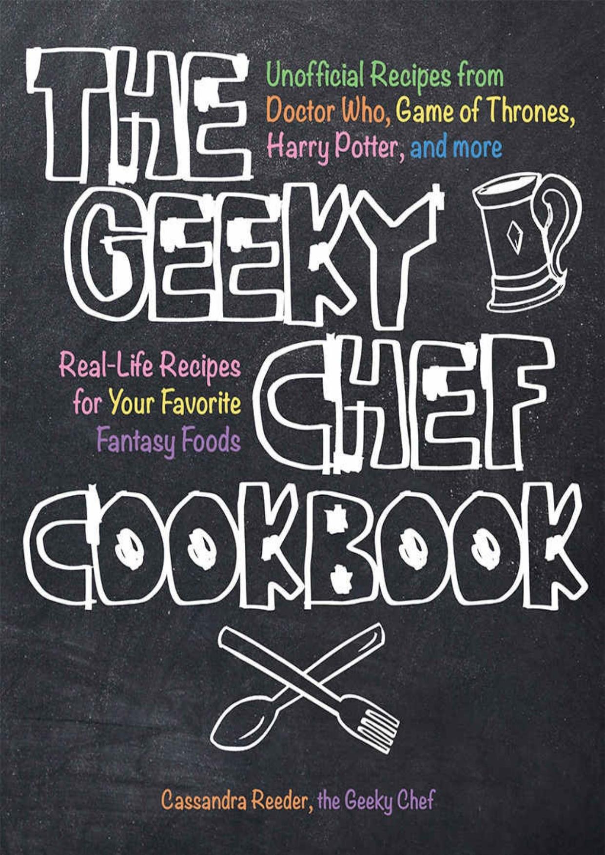 The Geeky Chef Cookbook: Real-Life Recipes for Your Favorite Fantasy Foods - Unofficial Recipes from Doctor Who, Game of Thrones, Harry Potter, and more by Cassandra Reeder