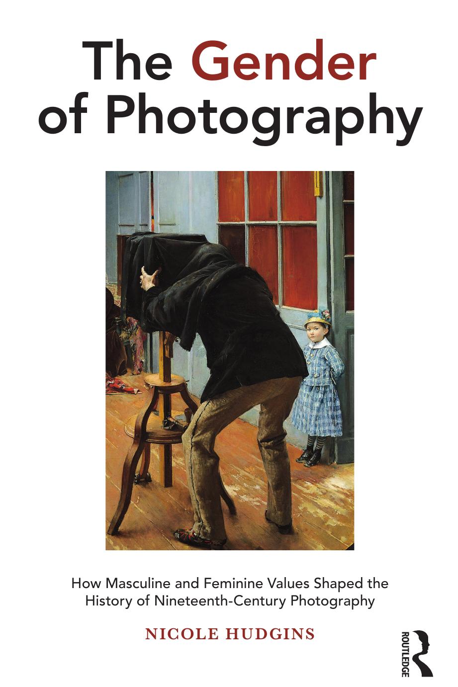 The Gender of Photography: How Masculine and Feminine Values Shaped the History of Nineteenth-Century Photography by Nicole Hudgins