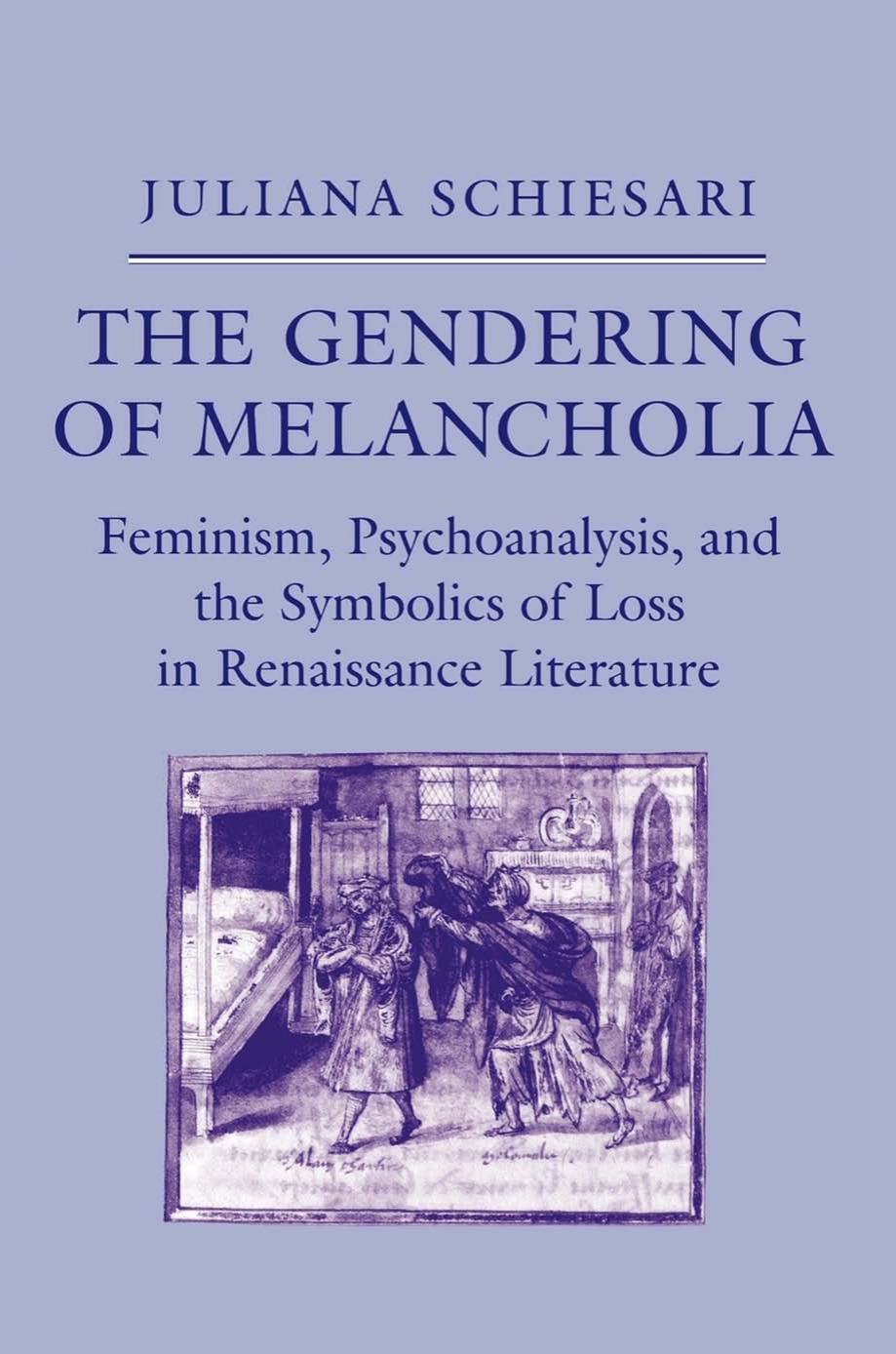 The Gendering of Melancholia: Feminism, Psychoanalysis, and the Symbolics of Loss in Renaissance Literature by Juliana Schiesari
