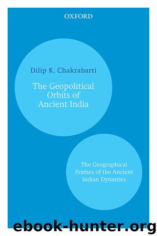 The Geopolitical Orbits of Ancient India: The Geographical Frames of the Ancient Indian Dynasties by Dilip K. Chakrabarty