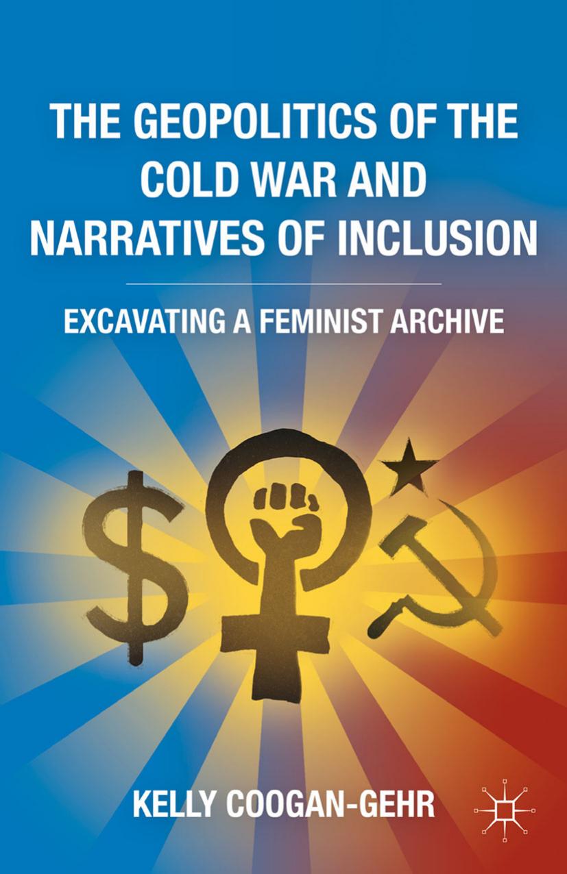 The Geopolitics of the Cold War and Narratives of Inclusion: Excavating a Feminist Archive by Kelly Coogan-Gehr (auth.)
