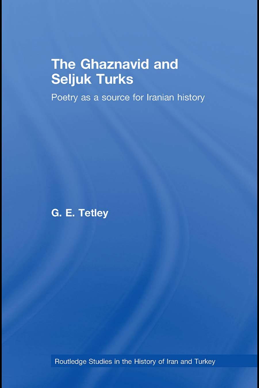 The Ghaznavid and Seljuk Turks: Poetry as a Source for Iranian History (Routledge Studies in the History of Iran and Turkey) by G.E. Tetley