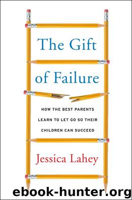 The Gift of Failure: How the Best Parents Learn to Let Go So Their Children Can Succeed by Jessica Lahey
