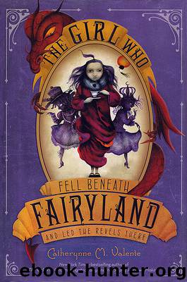 The Girl Who Fell Beneath Fairyland and Led the Revels There by Catherynne M Valente