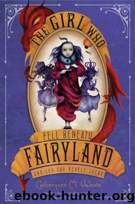 The Girl Who Fell Beneath Fairyland and Led the Revels There by Catherynne M. Valente