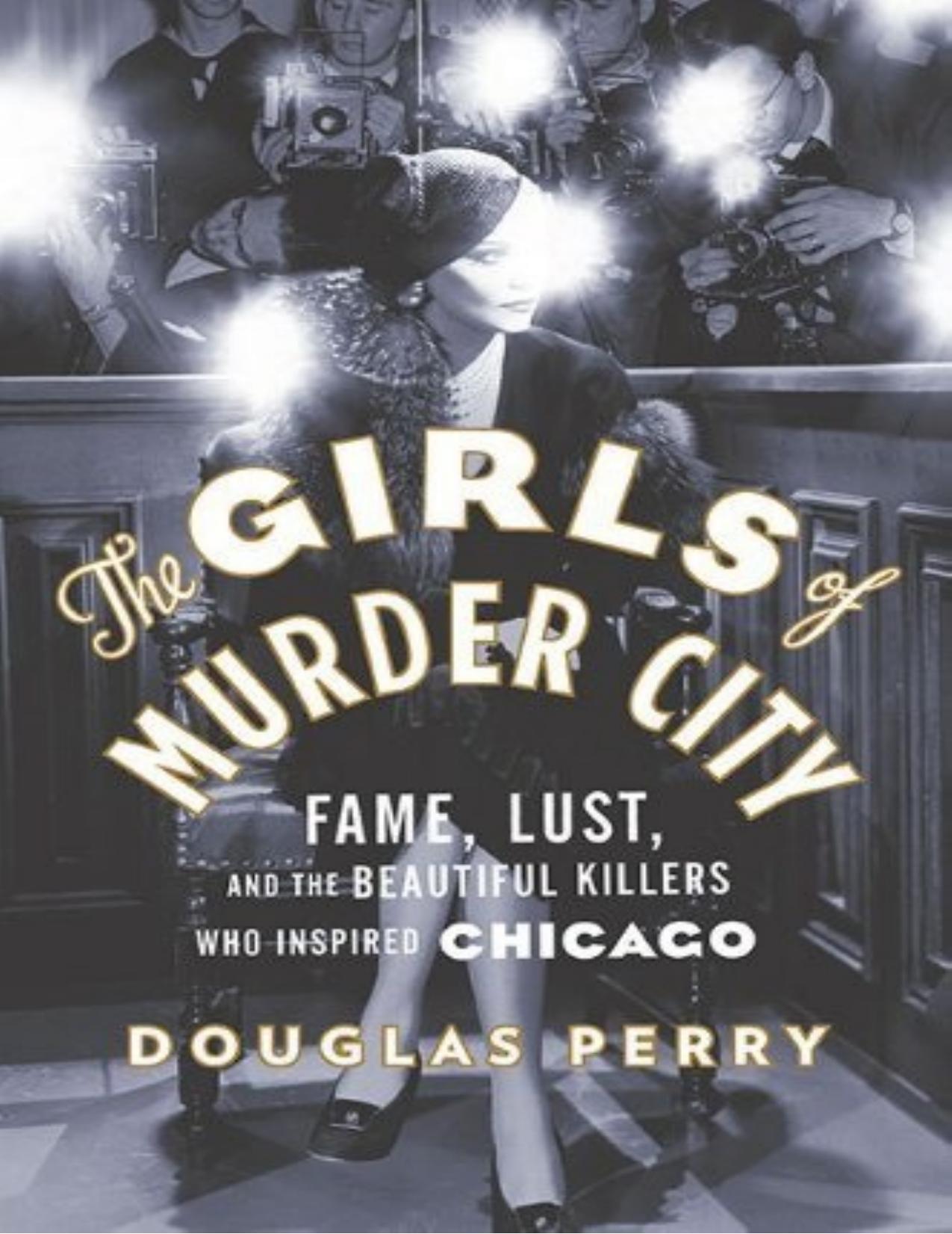 The Girls of Murder City: Fame, Lust, and the Beautiful Killers who Inspired Chicago by Douglas Perry