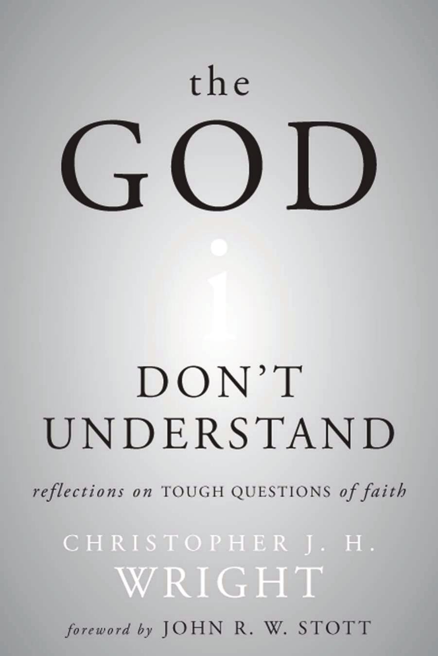 The God I Don't Understand: Reflections on Tough Questions of Faith by Christopher J. H. Wright