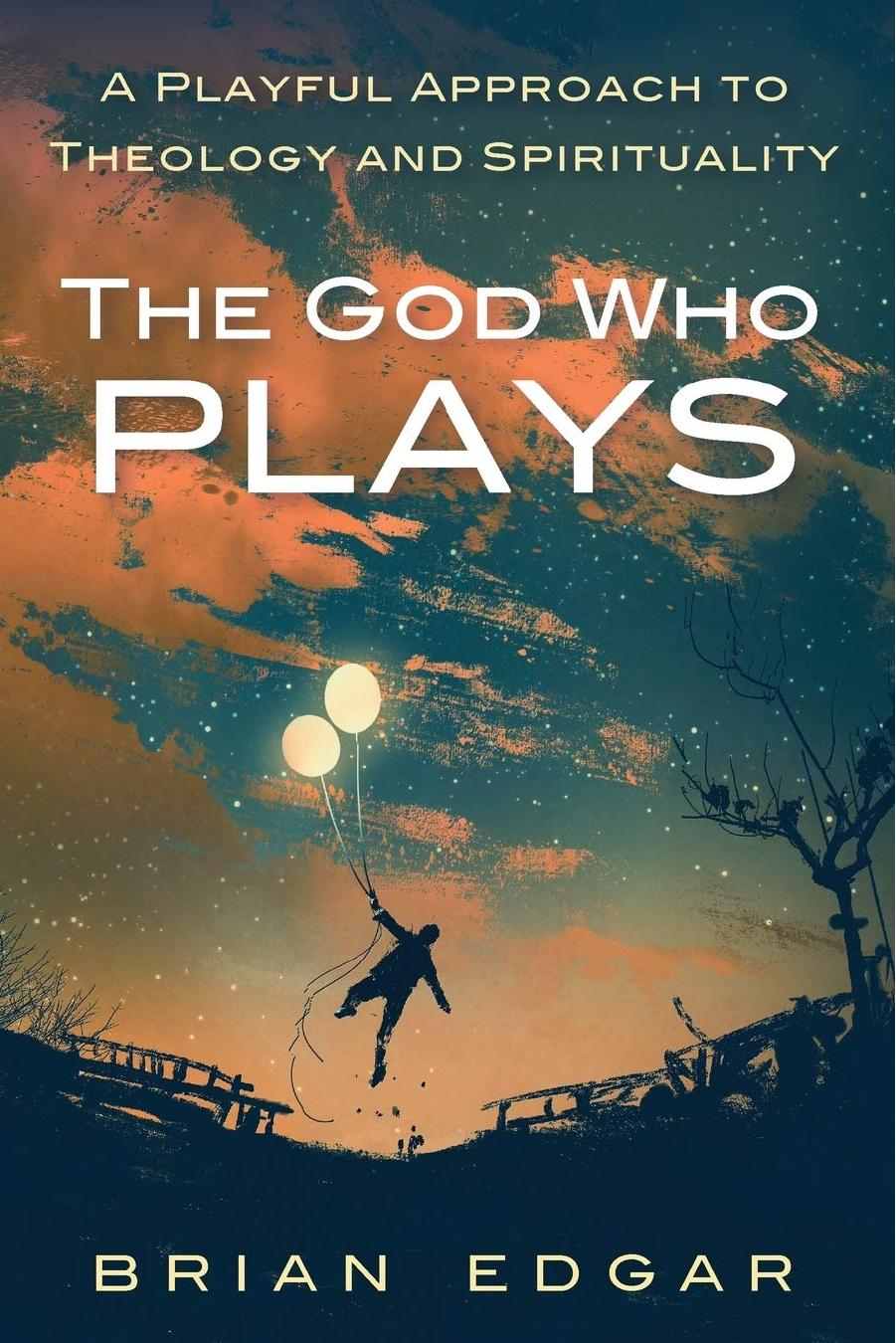 The God Who Plays: A Playful Approach to Theology and Spirituality by Brian Edgar